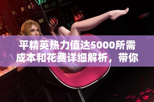 平精英热力值达5000所需成本和花费详细解析，带你全面了解游戏消费策略