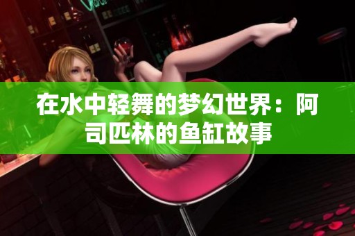 在水中轻舞的梦幻世界：阿司匹林的鱼缸故事