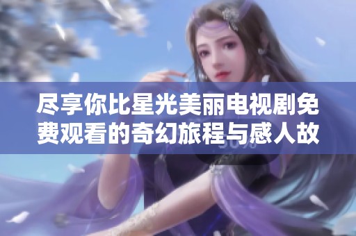 尽享你比星光美丽电视剧免费观看的奇幻旅程与感人故事