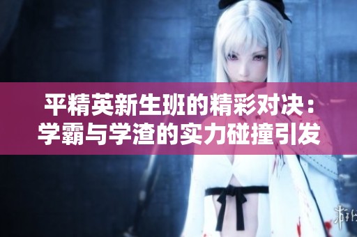 平精英新生班的精彩对决：学霸与学渣的实力碰撞引发的游戏趣事