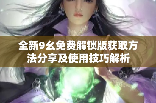 全新9幺免费解锁版获取方法分享及使用技巧解析