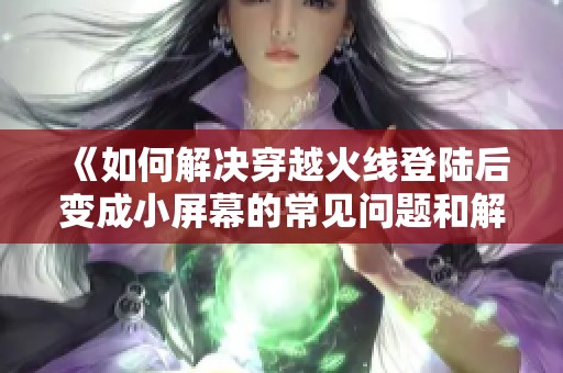 《如何解决穿越火线登陆后变成小屏幕的常见问题和解决方案》