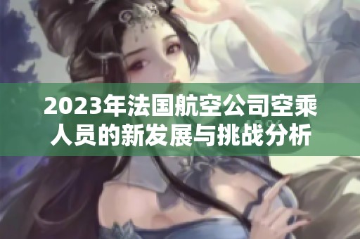 2023年法国航空公司空乘人员的新发展与挑战分析