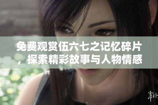 免费观赏伍六七之记忆碎片，探索精彩故事与人物情感