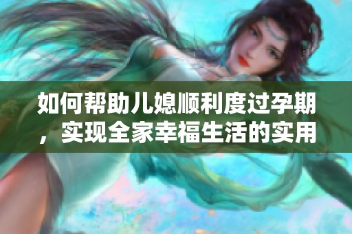 如何帮助儿媳顺利度过孕期，实现全家幸福生活的实用攻略与建议