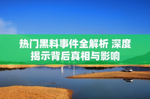 热门黑料事件全解析 深度揭示背后真相与影响