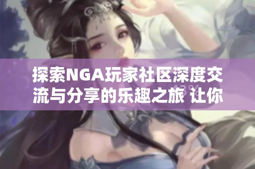 探索NGA玩家社区深度交流与分享的乐趣之旅 让你更懂游戏与玩家之间的互动