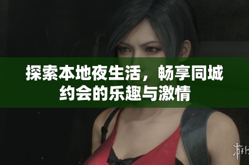探索本地夜生活，畅享同城约会的乐趣与激情