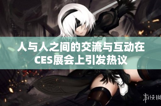 人与人之间的交流与互动在CES展会上引发热议