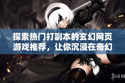 探索热门打副本的玄幻网页游戏推荐，让你沉浸在奇幻冒险的世界中尽情体验乐趣