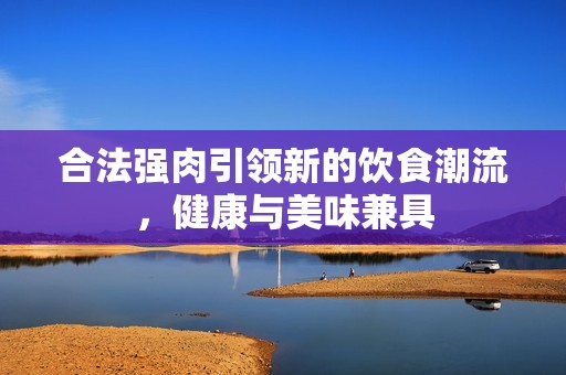合法强肉引领新的饮食潮流，健康与美味兼具