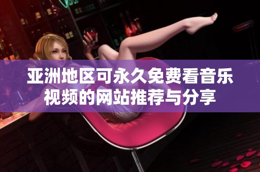 亚洲地区可永久免费看音乐视频的网站推荐与分享