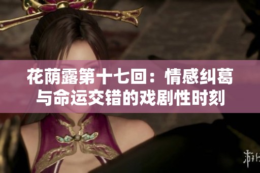 花荫露第十七回：情感纠葛与命运交错的戏剧性时刻