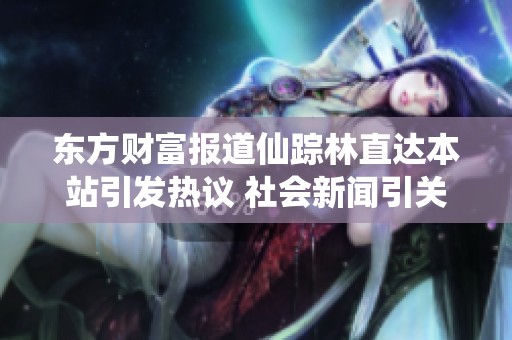 东方财富报道仙踪林直达本站引发热议 社会新闻引关注与讨论