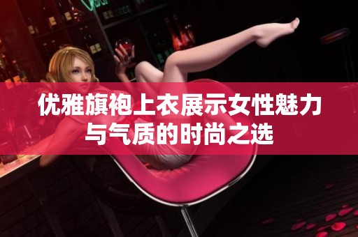 优雅旗袍上衣展示女性魅力与气质的时尚之选