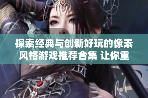 探索经典与创新好玩的像素风格游戏推荐合集 让你重温童年乐趣