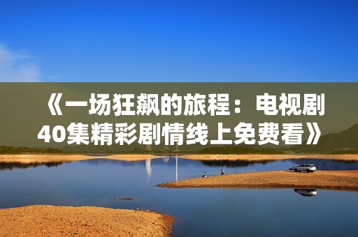 《一场狂飙的旅程：电视剧40集精彩剧情线上免费看》