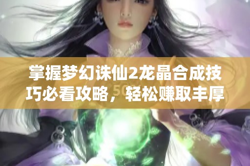 掌握梦幻诛仙2龙晶合成技巧必看攻略，轻松赚取丰厚收益秘籍分享