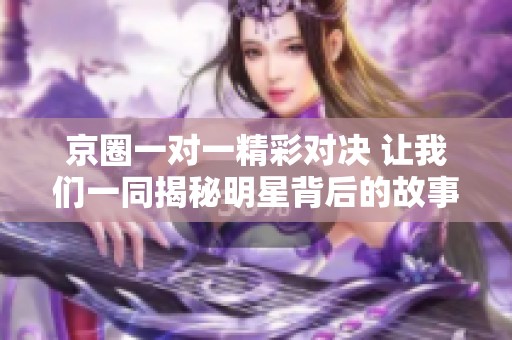 京圈一对一精彩对决 让我们一同揭秘明星背后的故事