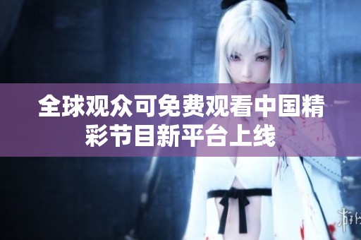 全球观众可免费观看中国精彩节目新平台上线