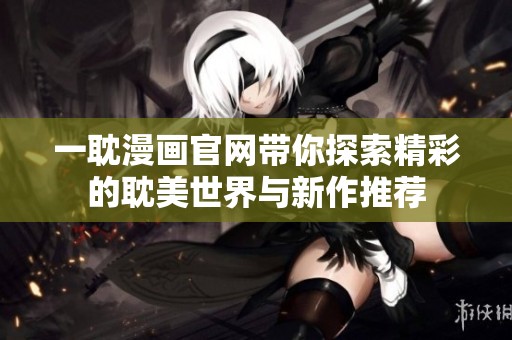一耽漫画官网带你探索精彩的耽美世界与新作推荐