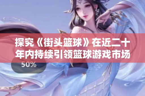 探究《街头篮球》在近二十年内持续引领篮球游戏市场的原因与文化影响