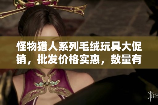 怪物猎人系列毛绒玩具大促销，批发价格实惠，数量有限，尽快抢购！
