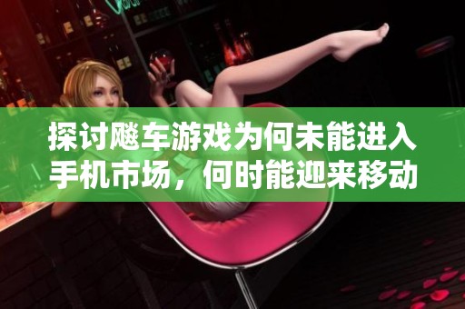 探讨飚车游戏为何未能进入手机市场，何时能迎来移动游戏的新时代与盛宴