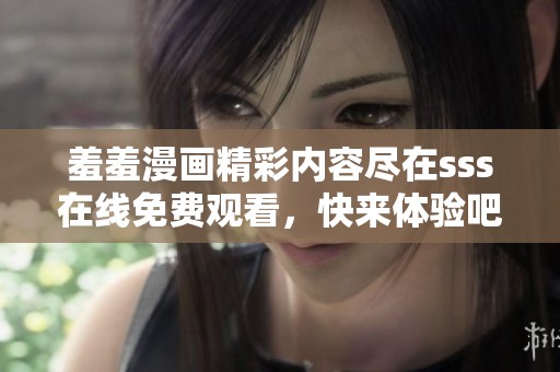 羞羞漫画精彩内容尽在sss在线免费观看，快来体验吧！