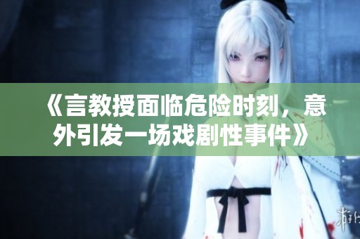 《言教授面临危险时刻，意外引发一场戏剧性事件》