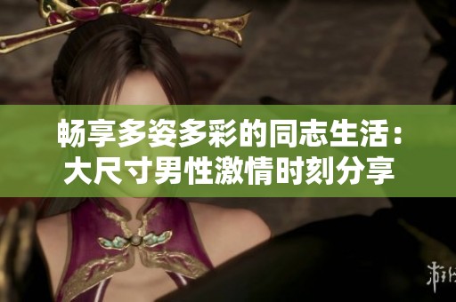 畅享多姿多彩的同志生活：大尺寸男性激情时刻分享