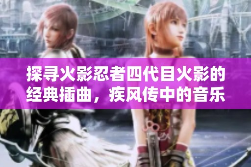 探寻火影忍者四代目火影的经典插曲，疾风传中的音乐魅力一网打尽