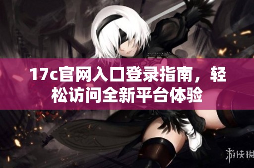 17c官网入口登录指南，轻松访问全新平台体验