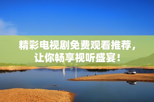 精彩电视剧免费观看推荐，让你畅享视听盛宴！