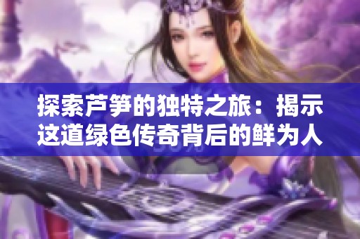 探索芦笋的独特之旅：揭示这道绿色传奇背后的鲜为人知故事与价值