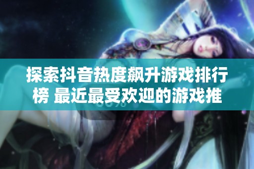 探索抖音热度飙升游戏排行榜 最近最受欢迎的游戏推荐与分享