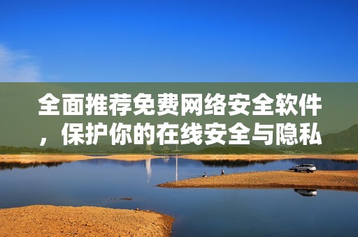 全面推荐免费网络安全软件，保护你的在线安全与隐私