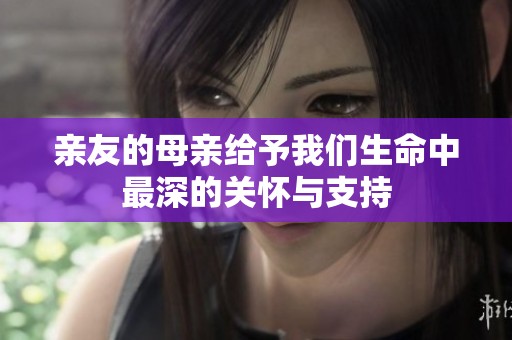 亲友的母亲给予我们生命中最深的关怀与支持