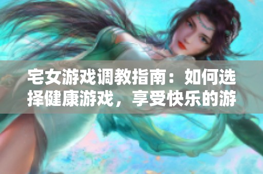 宅女游戏调教指南：如何选择健康游戏，享受快乐的游戏时光与乐趣体验