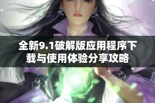 全新9.1破解版应用程序下载与使用体验分享攻略