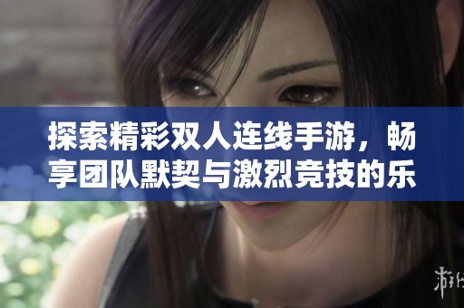 探索精彩双人连线手游，畅享团队默契与激烈竞技的乐趣与挑战！