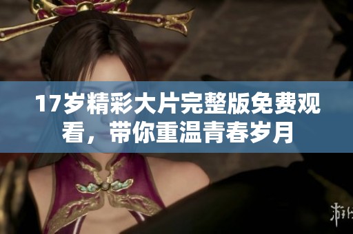 17岁精彩大片完整版免费观看，带你重温青春岁月