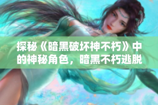 探秘《暗黑破坏神不朽》中的神秘角色，暗黑不朽逃脱大神的背后故事与秘密
