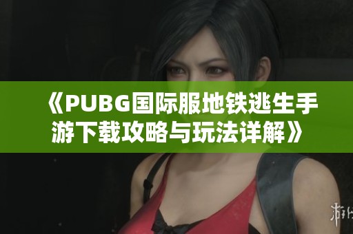《PUBG国际服地铁逃生手游下载攻略与玩法详解》