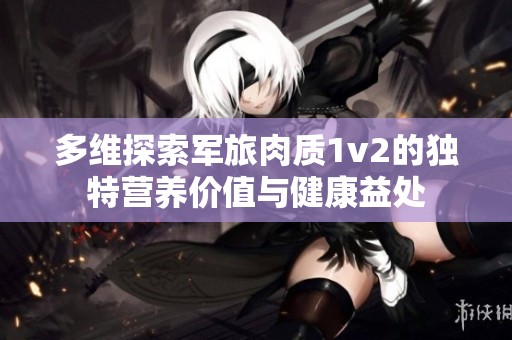 多维探索军旅肉质1v2的独特营养价值与健康益处