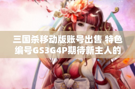 三国杀移动版账号出售 特色编号GS3G4P期待新主人的到来