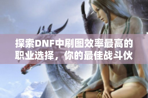 探索DNF中刷图效率最高的职业选择，你的最佳战斗伙伴是什么呢