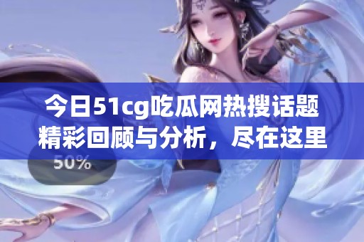 今日51cg吃瓜网热搜话题精彩回顾与分析，尽在这里！