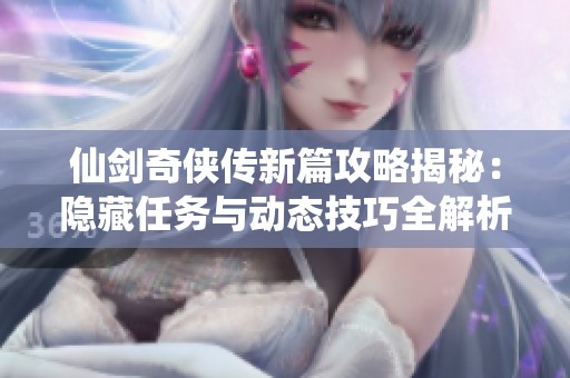 仙剑奇侠传新篇攻略揭秘：隐藏任务与动态技巧全解析，助你畅游游戏世界