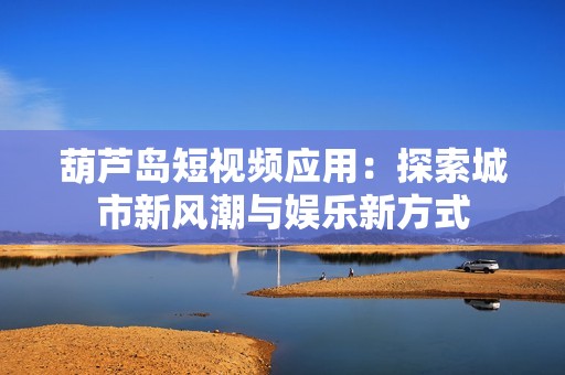 葫芦岛短视频应用：探索城市新风潮与娱乐新方式